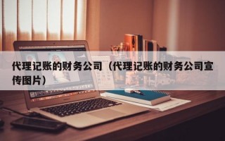 代理记账的财务公司（代理记账的财务公司宣传图片）