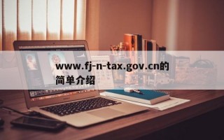 www.fj-n-tax.gov.cn的简单介绍