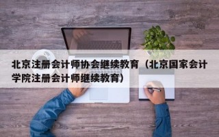 北京注册会计师协会继续教育（北京国家会计学院注册会计师继续教育）