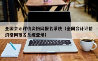 全国会计评价资格网报名系统（全国会计评价资格网报名系统登录）