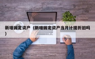 新增固定资产（新增固定资产当月计提折旧吗）