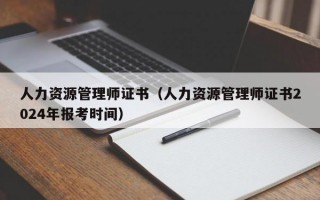 人力资源管理师证书（人力资源管理师证书2024年报考时间）