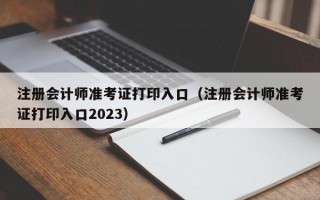 注册会计师准考证打印入口（注册会计师准考证打印入口2023）