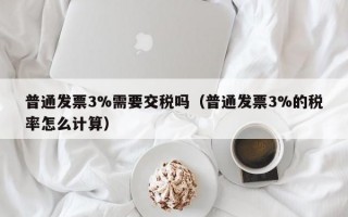 普通发票3%需要交税吗（普通发票3%的税率怎么计算）