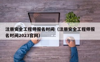 注册安全工程师报名时间（注册安全工程师报名时间2023官网）