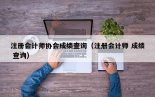 注册会计师协会成绩查询（注册会计师 成绩 查询）