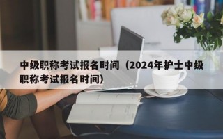 中级职称考试报名时间（2024年护士中级职称考试报名时间）