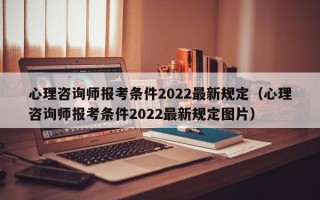 心理咨询师报考条件2022最新规定（心理咨询师报考条件2022最新规定图片）