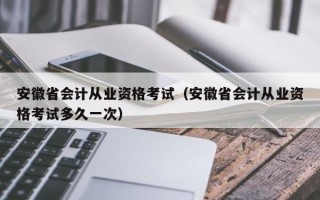 安徽省会计从业资格考试（安徽省会计从业资格考试多久一次）