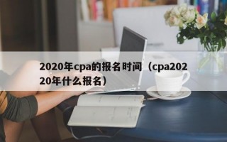 2020年cpa的报名时间（cpa20220年什么报名）