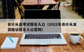 会计从业考试报名入口（2021年会计从业资格证报名入口官网）