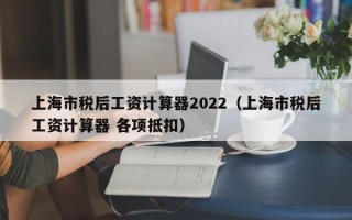 上海市税后工资计算器2022（上海市税后工资计算器 各项抵扣）