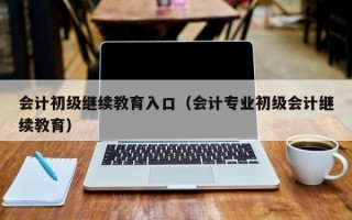 会计初级继续教育入口（会计专业初级会计继续教育）