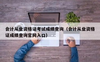 会计从业资格证考试成绩查询（会计从业资格证成绩查询官网入口）