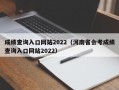 成绩查询入口网站2022（河南省会考成绩查询入口网站2022）