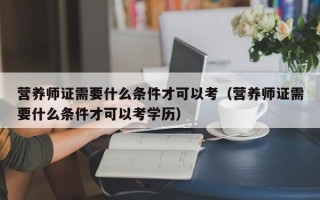 营养师证需要什么条件才可以考（营养师证需要什么条件才可以考学历）