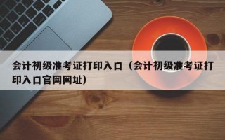 会计初级准考证打印入口（会计初级准考证打印入口官网网址）