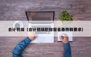 会计初级（会计初级职称报名条件和要求）