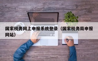 国家税务网上申报系统登录（国家税务局申报网站）