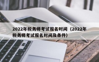 2022年税务师考试报名时间（2022年税务师考试报名时间及条件）