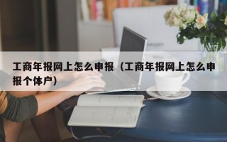 工商年报网上怎么申报（工商年报网上怎么申报个体户）