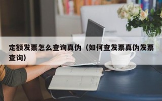 定额发票怎么查询真伪（如何查发票真伪发票查询）