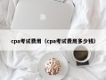 cpa考试费用（cpa考试费用多少钱）