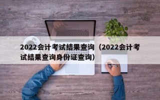 2022会计考试结果查询（2022会计考试结果查询身份证查询）