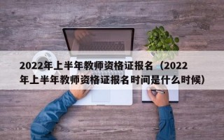 2022年上半年教师资格证报名（2022年上半年教师资格证报名时间是什么时候）