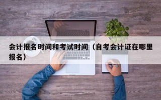 会计报名时间和考试时间（自考会计证在哪里报名）