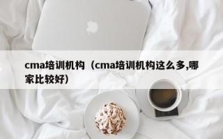 cma培训机构（cma培训机构这么多,哪家比较好）