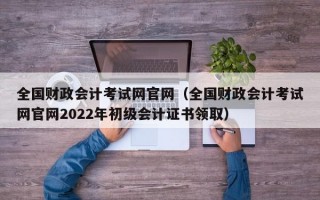 全国财政会计考试网官网（全国财政会计考试网官网2022年初级会计证书领取）