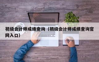 初级会计师成绩查询（初级会计师成绩查询官网入口）