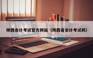 陕西会计考试官方网站（陕西省会计考试网）