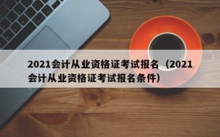 2021会计从业资格证考试报名（2021会计从业资格证考试报名条件）