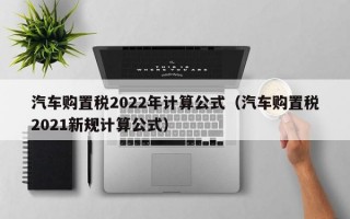 汽车购置税2022年计算公式（汽车购置税2021新规计算公式）