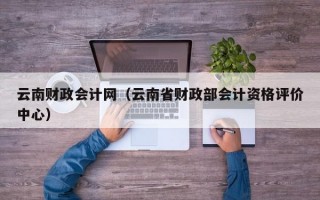 云南财政会计网（云南省财政部会计资格评价中心）