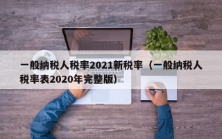 一般纳税人税率2021新税率（一般纳税人税率表2020年完整版）