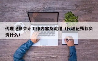 代理记账会计工作内容及流程（代理记账都负责什么）