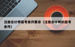 注册会计师报考条件要求（注册会计师的报考条件）