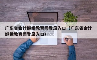 广东省会计继续教育网登录入口（广东省会计继续教育网登录入口）