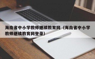 海南省中小学教师继续教育网（海南省中小学教师继续教育网登录）