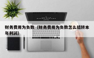 财务费用为负数（财务费用为负数怎么结转本年利润）