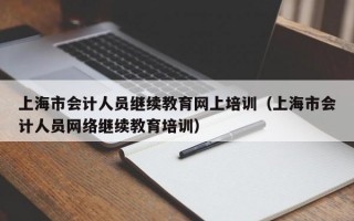 上海市会计人员继续教育网上培训（上海市会计人员网络继续教育培训）