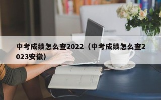 中考成绩怎么查2022（中考成绩怎么查2023安徽）