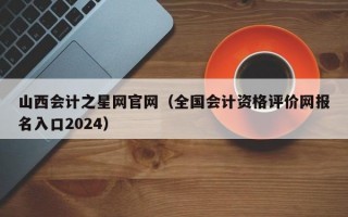 山西会计之星网官网（全国会计资格评价网报名入口2024）