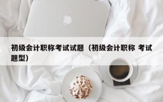 初级会计职称考试试题（初级会计职称 考试题型）