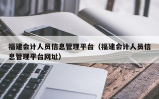 福建会计人员信息管理平台（福建会计人员信息管理平台网址）