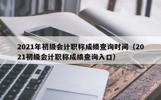 2021年初级会计职称成绩查询时间（2021初级会计职称成绩查询入口）