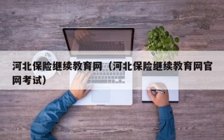 河北保险继续教育网（河北保险继续教育网官网考试）